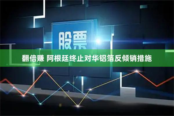 翻倍赚 阿根廷终止对华铝箔反倾销措施