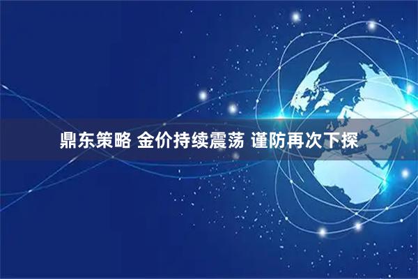 鼎东策略 金价持续震荡 谨防再次下探