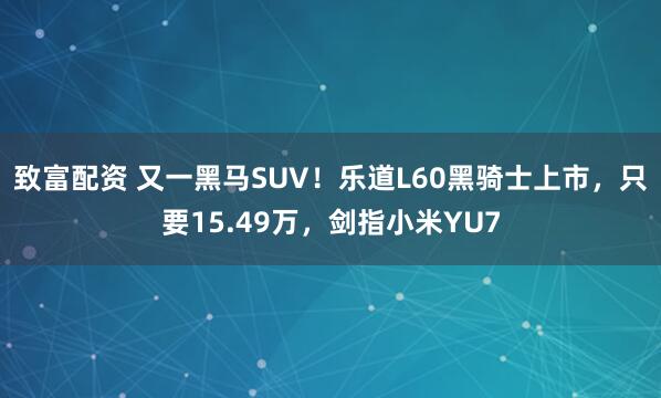 致富配资 又一黑马SUV！乐道L60黑骑士上市，只要15.49万，剑指小米YU7