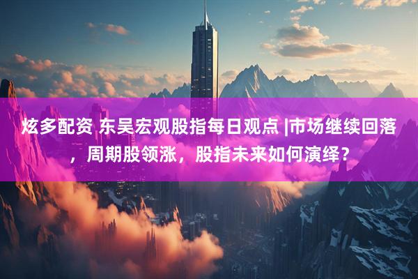 炫多配资 东吴宏观股指每日观点 |市场继续回落，周期股领涨，股指未来如何演绎？