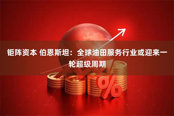 钜阵资本 伯恩斯坦：全球油田服务行业或迎来一轮超级周期