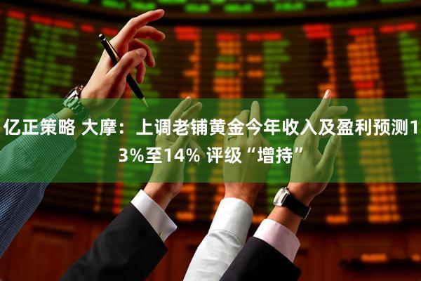 亿正策略 大摩：上调老铺黄金今年收入及盈利预测13%至14% 评级“增持”