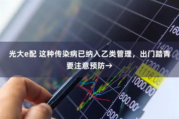 光大e配 这种传染病已纳入乙类管理，出门踏青要注意预防→