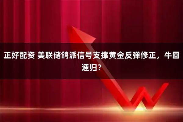 正好配资 美联储鸽派信号支撑黄金反弹修正，牛回速归？