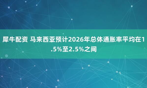 犀牛配资 马来西亚预计2026年总体通胀率平均在1.5%至2.5%之间