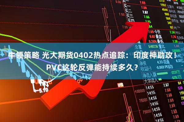 牛领策略 光大期货0402热点追踪：印度神助攻！PVC这轮反弹能持续多久？