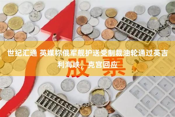 世纪汇通 英媒称俄军舰护送受制裁油轮通过英吉利海峡，克宫回应