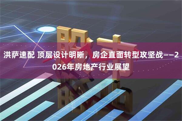 洪萨速配 顶层设计明晰，房企直面转型攻坚战——2026年房地产行业展望