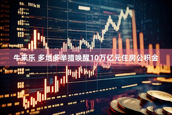 牛来乐 多地多举措唤醒10万亿元住房公积金