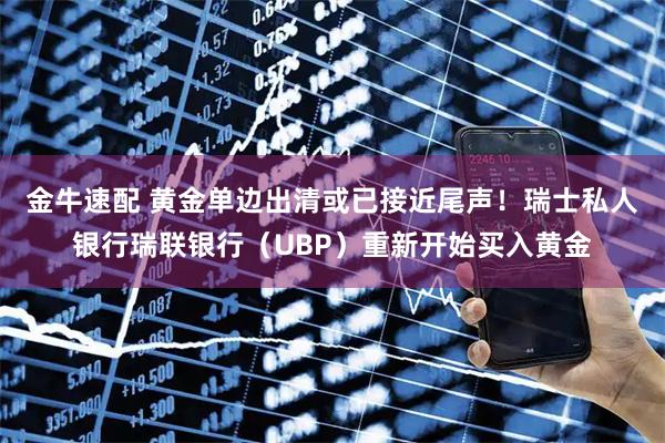 金牛速配 黄金单边出清或已接近尾声！瑞士私人银行瑞联银行（UBP）重新开始买入黄金