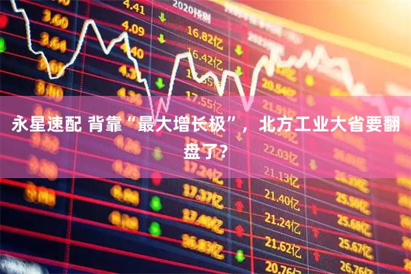 永星速配 背靠“最大增长极”，北方工业大省要翻盘了？
