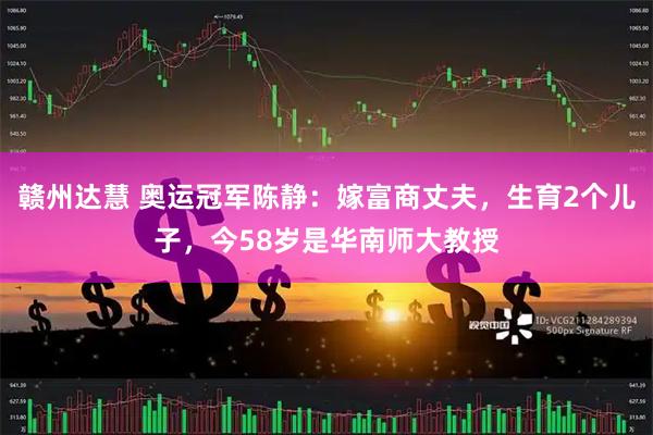 赣州达慧 奥运冠军陈静：嫁富商丈夫，生育2个儿子，今58岁是华南师大教授