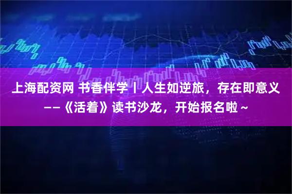 上海配资网 书香伴学丨人生如逆旅，存在即意义——《活着》读书沙龙，开始报名啦～