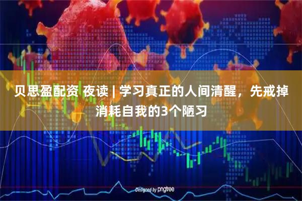 贝思盈配资 夜读 | 学习真正的人间清醒，先戒掉消耗自我的3个陋习