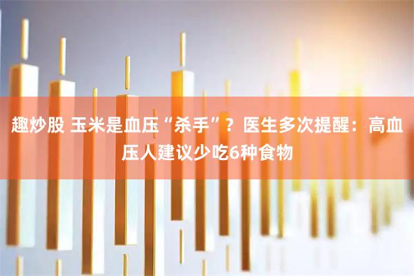 趣炒股 玉米是血压“杀手”？医生多次提醒：高血压人建议少吃6种食物