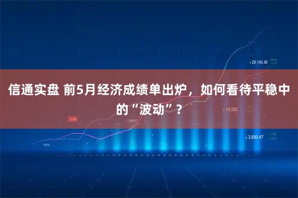 信通实盘 前5月经济成绩单出炉，如何看待平稳中的“波动”？