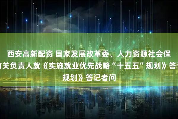 西安高新配资 国家发展改革委、人力资源社会保障部有关负责人就《实施就业优先战略“十五五”规划》答记者问