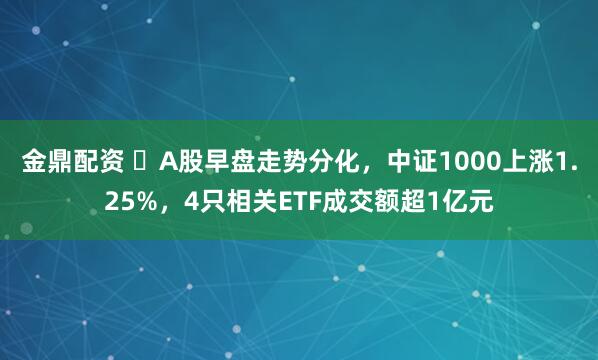 金鼎配资 ​A股早盘走势分化，中证1000上涨1.25%，4只相关ETF成交额超1亿元