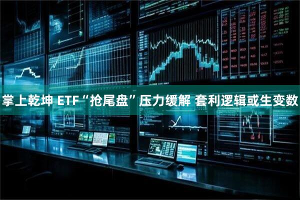 掌上乾坤 ETF“抢尾盘”压力缓解 套利逻辑或生变数