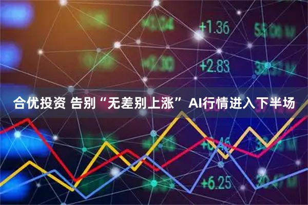 合优投资 告别“无差别上涨” AI行情进入下半场