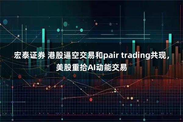 宏泰证券 港股逼空交易和pair trading共现，美股重拾AI动能交易