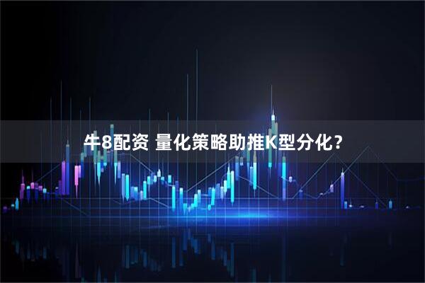 牛8配资 量化策略助推K型分化？