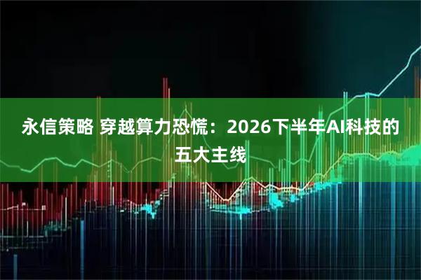 永信策略 穿越算力恐慌：2026下半年AI科技的五大主线