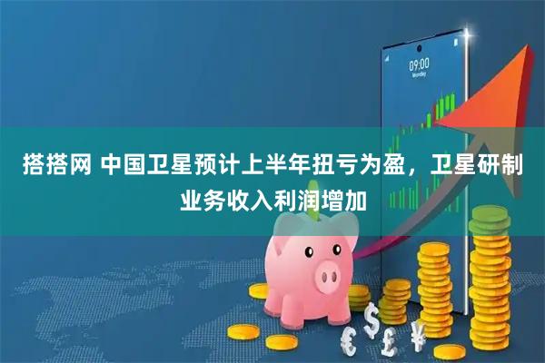搭搭网 中国卫星预计上半年扭亏为盈，卫星研制业务收入利润增加