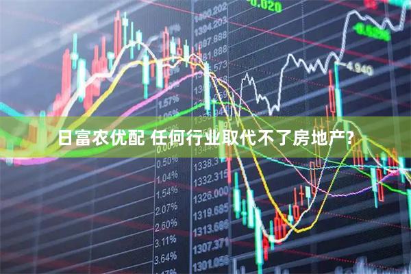 日富农优配 任何行业取代不了房地产?
