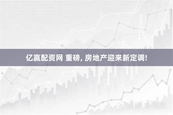 亿赢配资网 重磅, 房地产迎来新定调!
