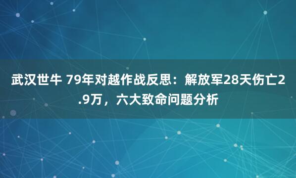 武汉世牛 79年对越作战反思：解放军28天伤亡2.9万，六大致命问题分析
