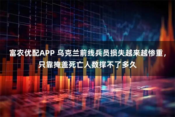 富农优配APP 乌克兰前线兵员损失越来越惨重，只靠掩盖死亡人数撑不了多久