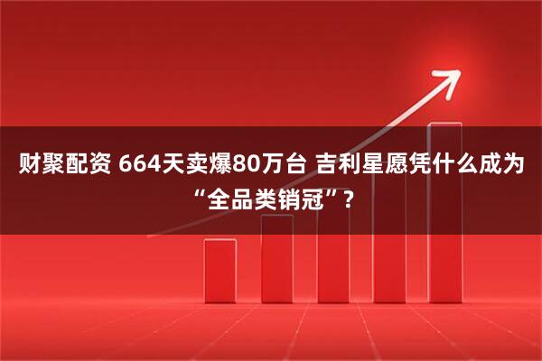 财聚配资 664天卖爆80万台 吉利星愿凭什么成为“全品类销冠”?