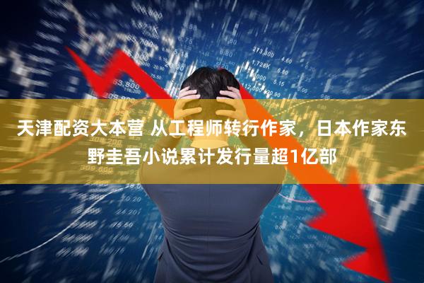 天津配资大本营 从工程师转行作家，日本作家东野圭吾小说累计发行量超1亿部