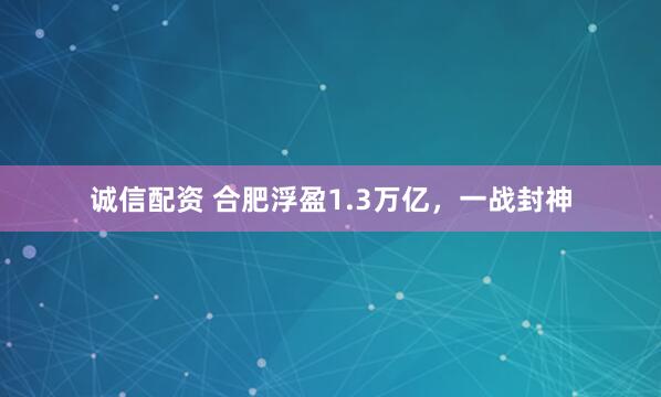 诚信配资 合肥浮盈1.3万亿，一战封神