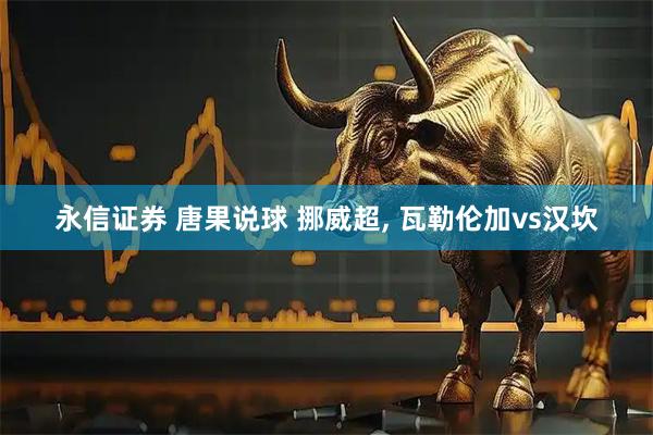 永信证券 唐果说球 挪威超, 瓦勒伦加vs汉坎