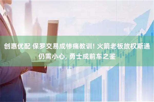 创惠优配 保罗交易成惨痛教训! 火箭老板放权斯通仍需小心, 勇士成前车之鉴